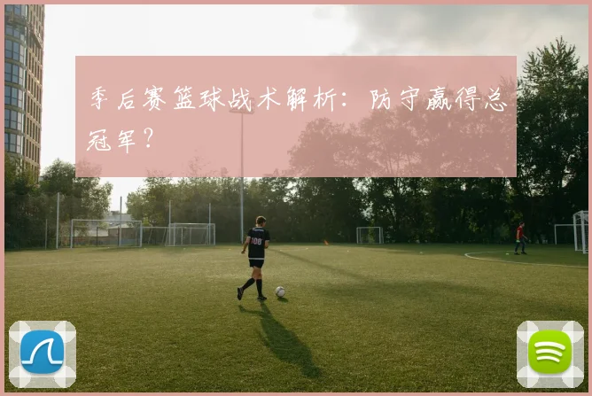 季后赛篮球战术解析：防守赢得总冠军？