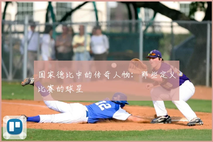 国家德比中的传奇人物:那些定义比赛的球星