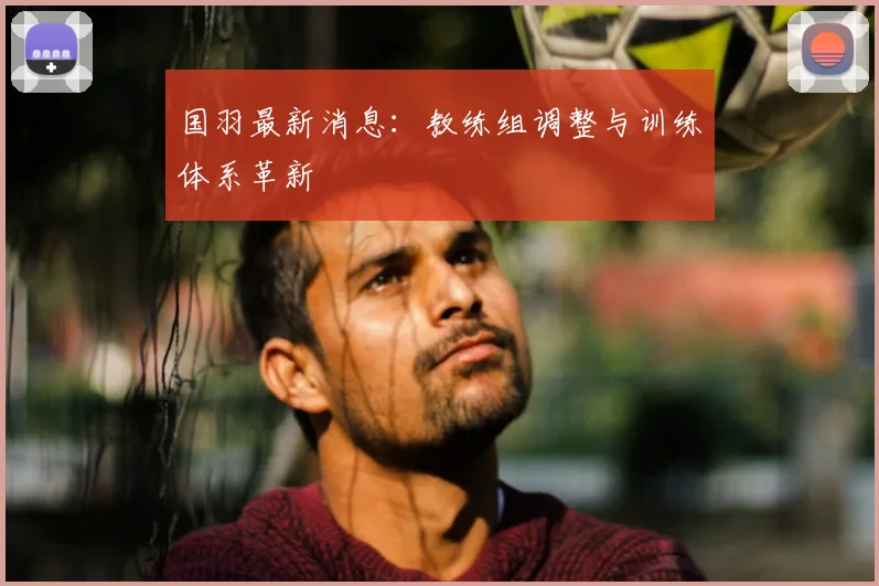 国羽最新消息:教练组调整与训练体系革新