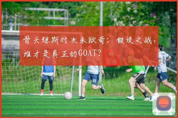 骨头琼斯对决米欧奇:假设之战,谁才是真正的GOAT?