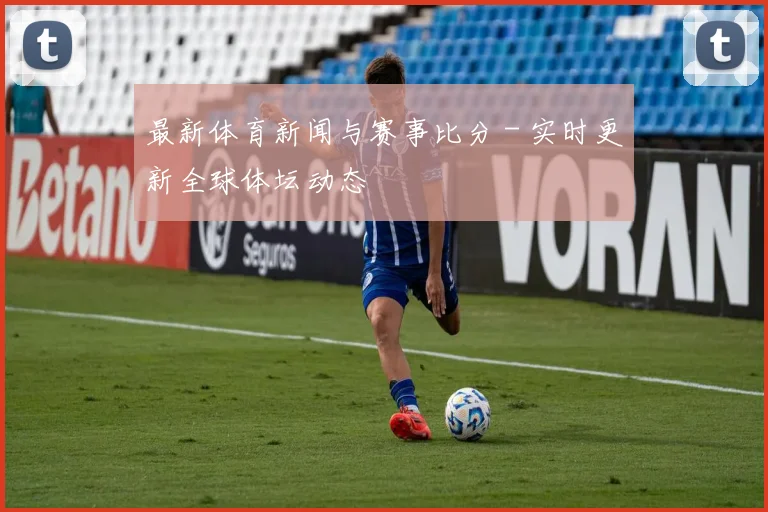 最新体育新闻与赛事比分 - 实时更新全球体坛动态
