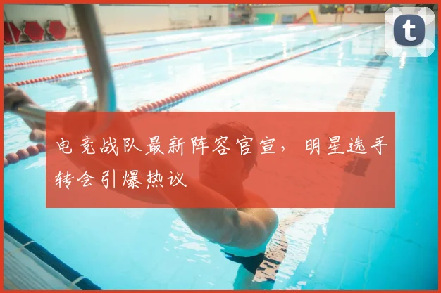电竞战队最新阵容官宣，明星选手转会引爆热议