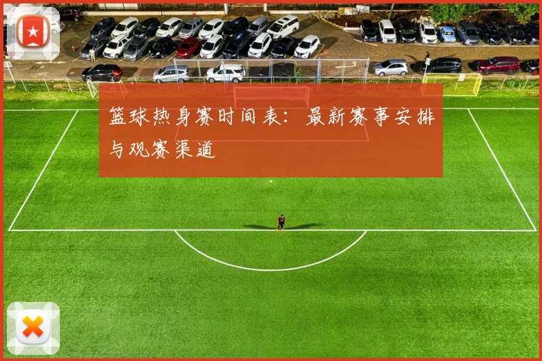 篮球热身赛时间表:最新赛事安排与观赛渠道
