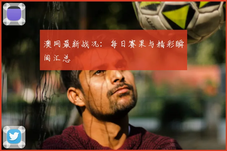 澳网最新战况：每日赛果与精彩瞬间汇总