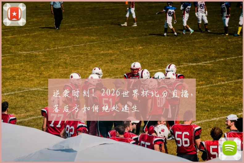 逆袭时刻！2026世界杯比分直播，落后方如何绝处逢生