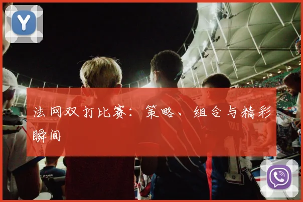 法网双打比赛：策略、组合与精彩瞬间