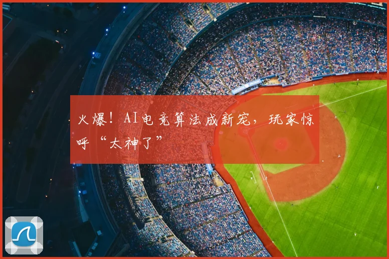 火爆！AI电竞算法成新宠，玩家惊呼“太神了”