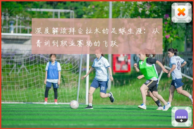 深度解读拜合拉木的足球生涯：从青训到职业赛场的飞跃