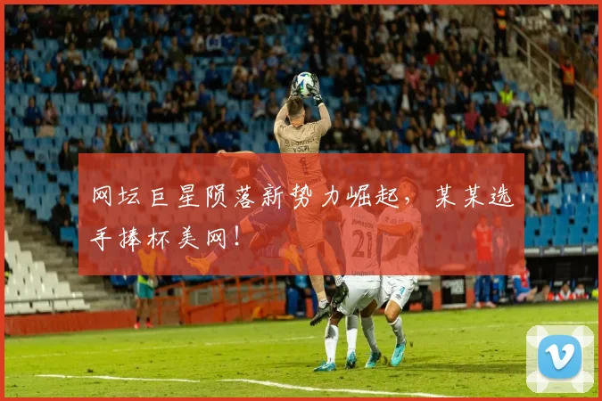 网坛巨星陨落新势力崛起,某某选手捧杯美网!
