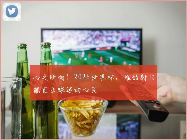 心之所向!2026世界杯,谁的射门能直击球迷的心灵