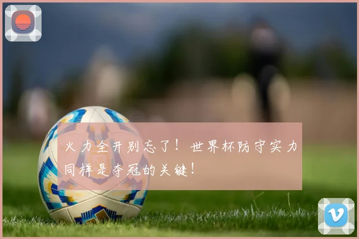 火力全开别忘了！世界杯防守实力同样是夺冠的关键！
