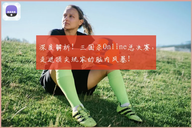 深度解析!三国杀Online总决赛,走进顶尖玩家的脑内风暴!