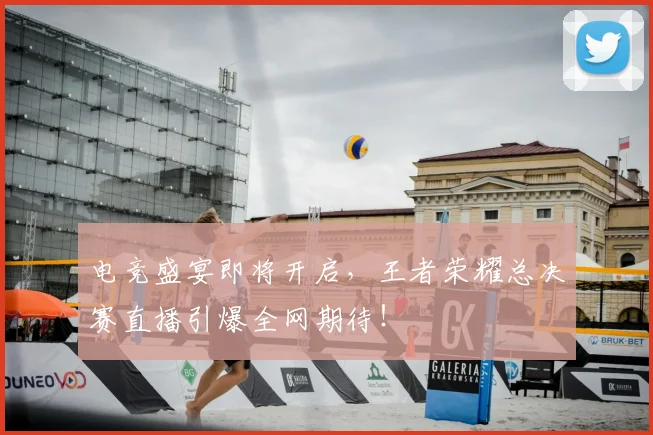 电竞盛宴即将开启,王者荣耀总决赛直播引爆全网期待!