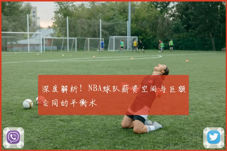 深度解析!NBA球队薪资空间与巨额合同的平衡术