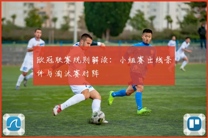 欧冠联赛规则解读:小组赛出线条件与淘汰赛对阵