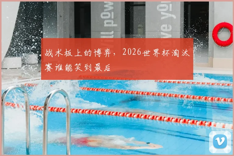 战术板上的博弈,2026世界杯淘汰赛谁能笑到最后