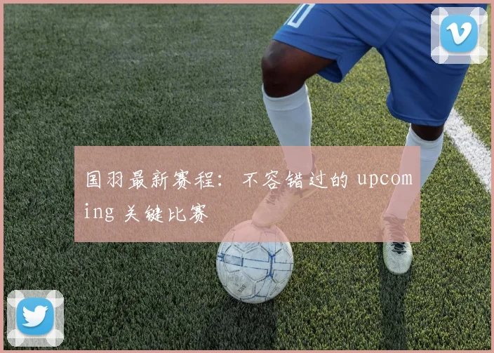 国羽最新赛程：不容错过的 upcoming 关键比赛