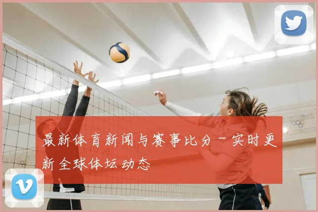 最新体育新闻与赛事比分 - 实时更新全球体坛动态