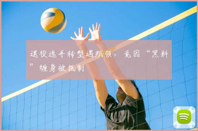 退役选手转型遇瓶颈,竟因“黑料”缠身被抵制