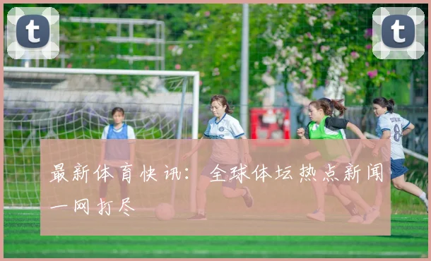 最新体育快讯:全球体坛热点新闻一网打尽