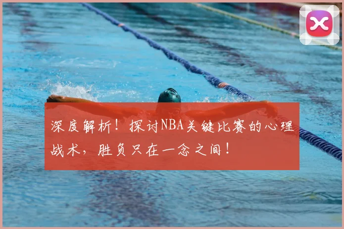 深度解析!探讨NBA关键比赛的心理战术,胜负只在一念之间!
