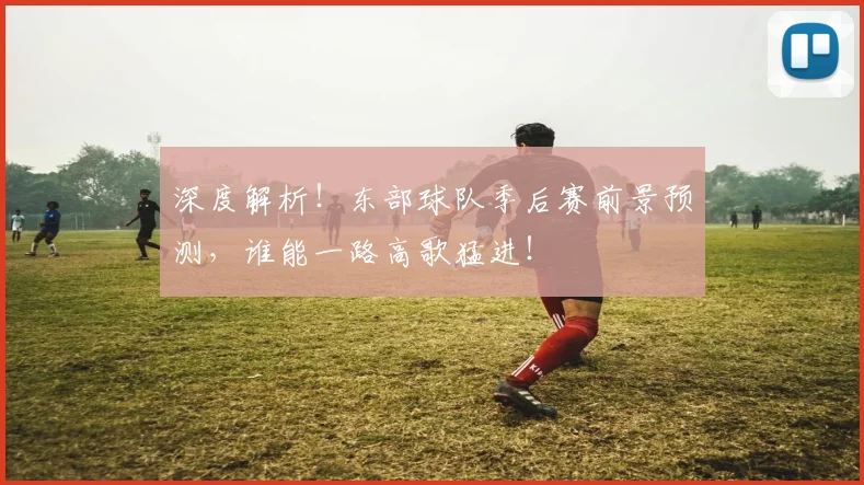 深度解析！东部球队季后赛前景预测，谁能一路高歌猛进！