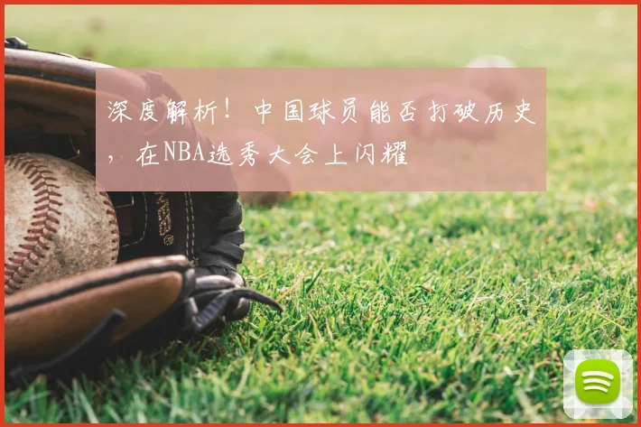 深度解析!中国球员能否打破历史,在NBA选秀大会上闪耀