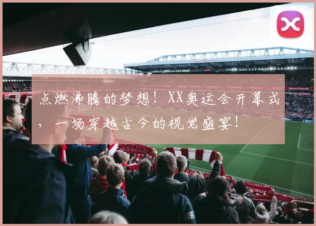 点燃沸腾的梦想!XX奥运会开幕式,一场穿越古今的视觉盛宴!