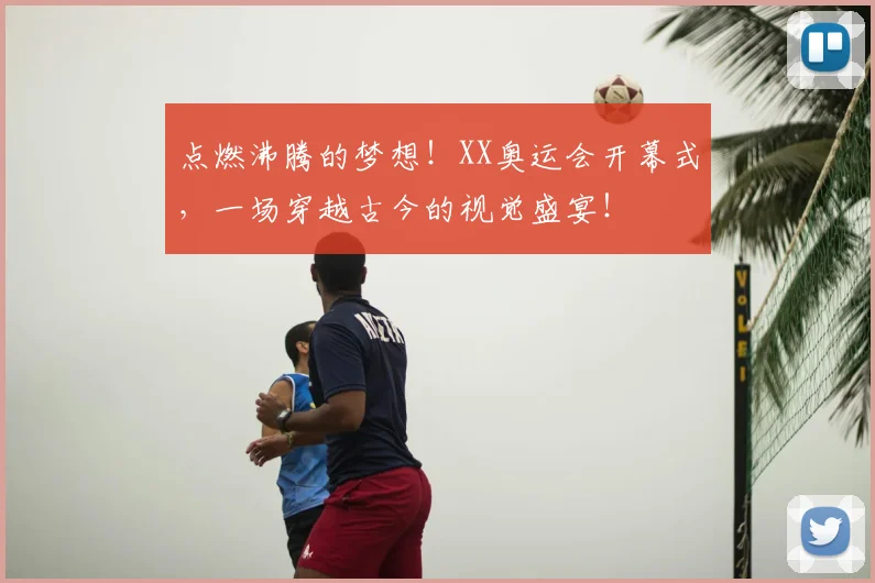 点燃沸腾的梦想！XX奥运会开幕式，一场穿越古今的视觉盛宴！