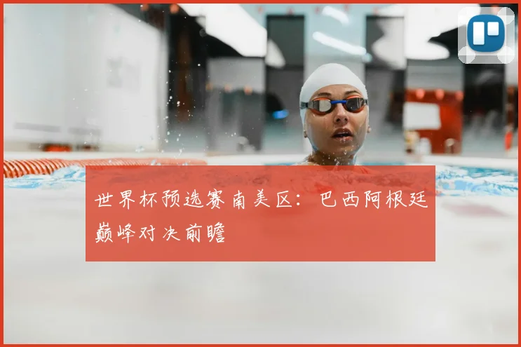 世界杯预选赛南美区：巴西阿根廷巅峰对决前瞻
