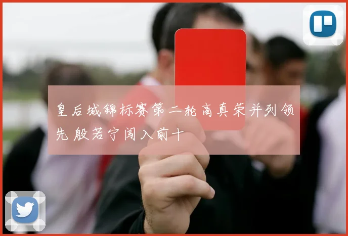 皇后城锦标赛第二轮高真荣并列领先 殷若宁闯入前十