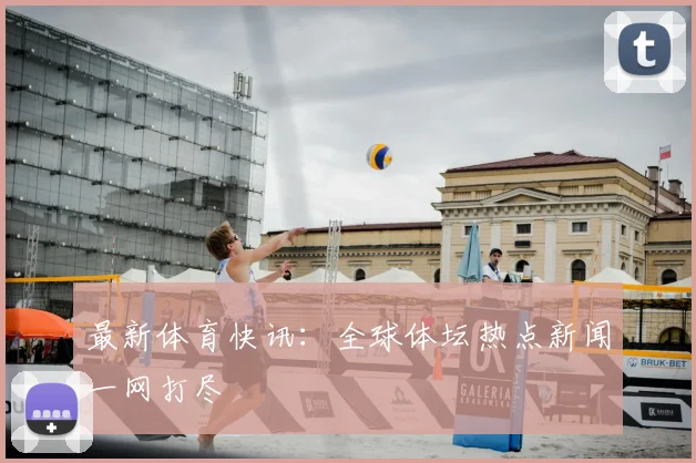 最新体育快讯:全球体坛热点新闻一网打尽