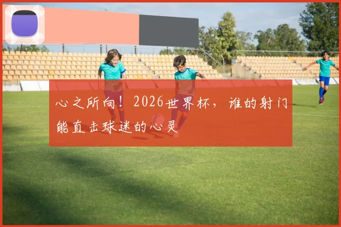 心之所向!2026世界杯,谁的射门能直击球迷的心灵