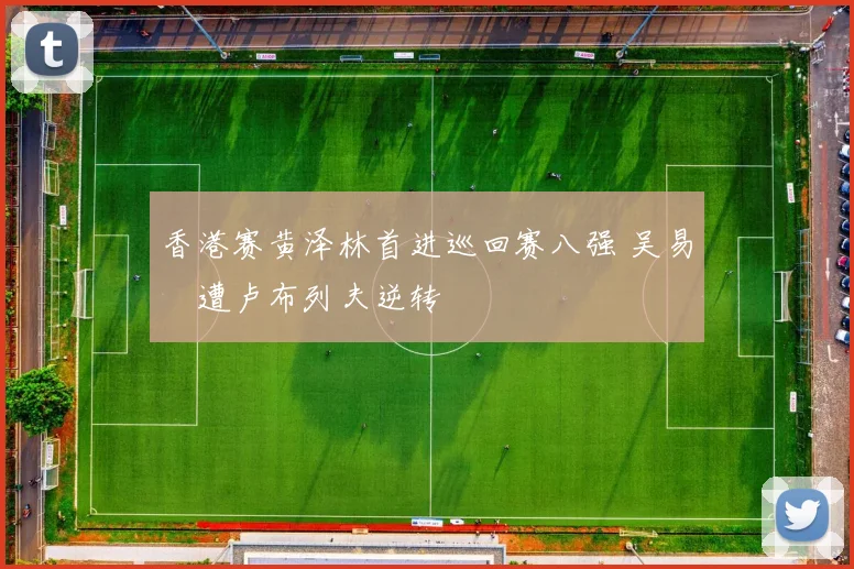 香港赛黄泽林首进巡回赛八强 吴易昺遭卢布列夫逆转