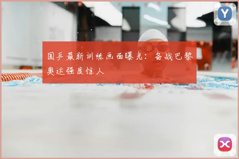 国乒最新训练画面曝光：备战巴黎奥运强度惊人