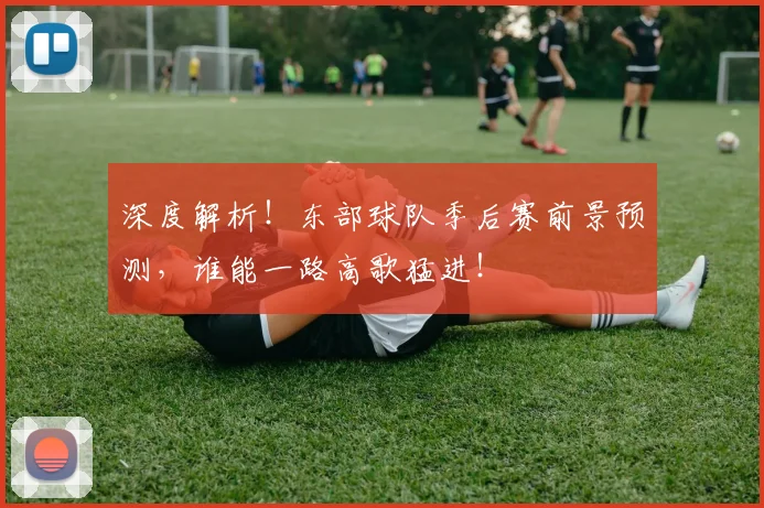 深度解析！东部球队季后赛前景预测，谁能一路高歌猛进！