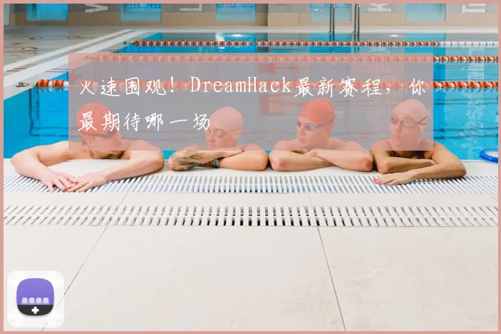 火速围观！DreamHack最新赛程，你最期待哪一场