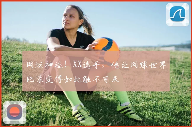 网坛神迹！XX选手，他让网球世界纪录变得如此触不可及