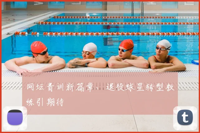 网坛青训新篇章,退役球星转型教练引期待