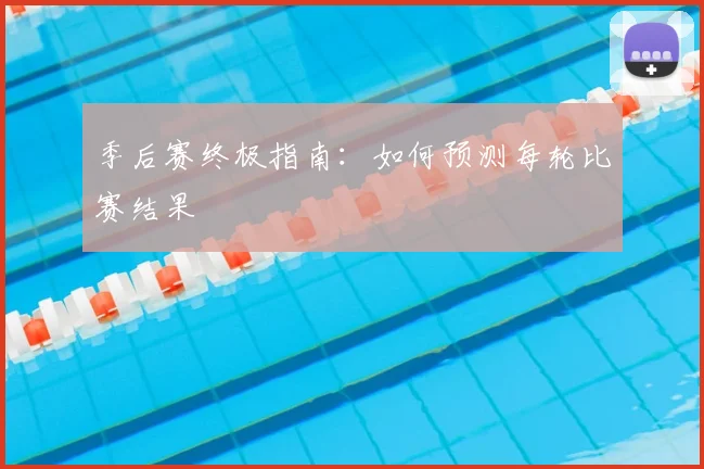 季后赛终极指南:如何预测每轮比赛结果