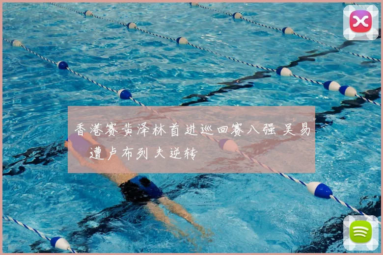 香港赛黄泽林首进巡回赛八强 吴易昺遭卢布列夫逆转